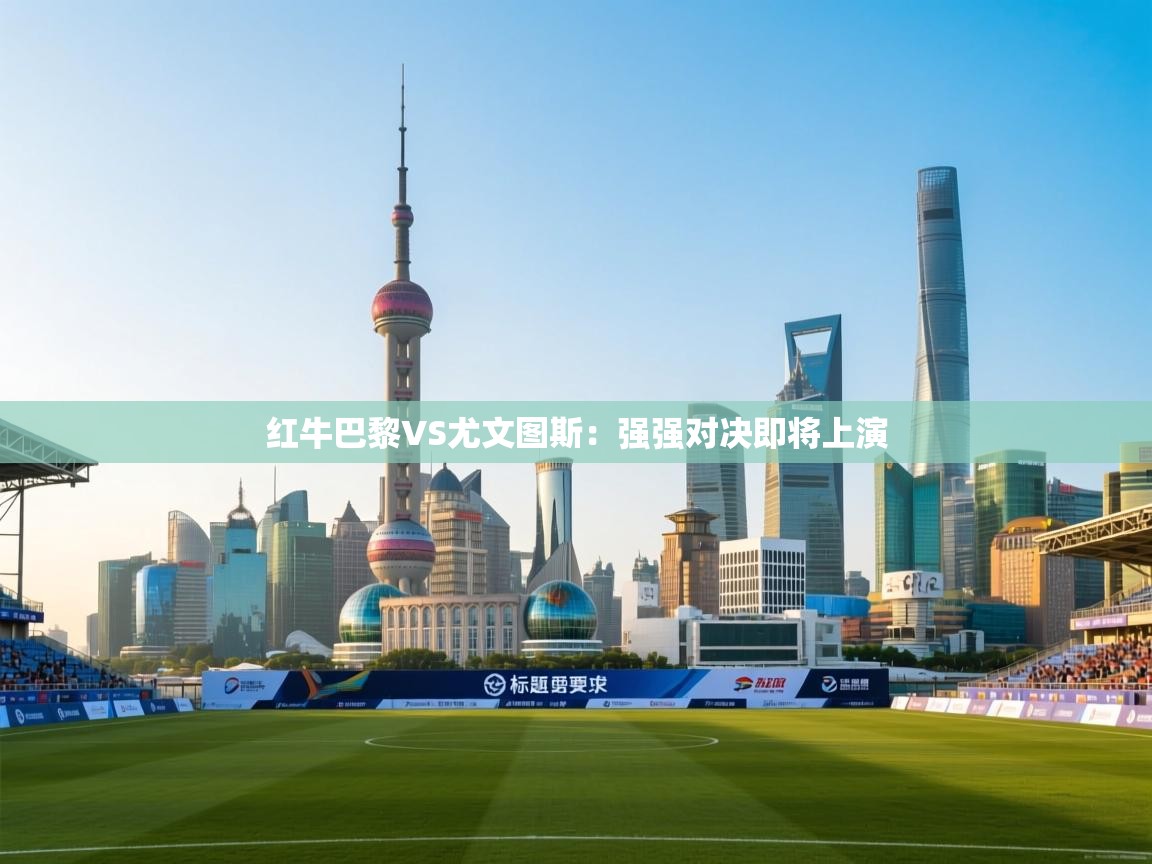 红牛巴黎VS尤文图斯：强强对决即将上演  第2张