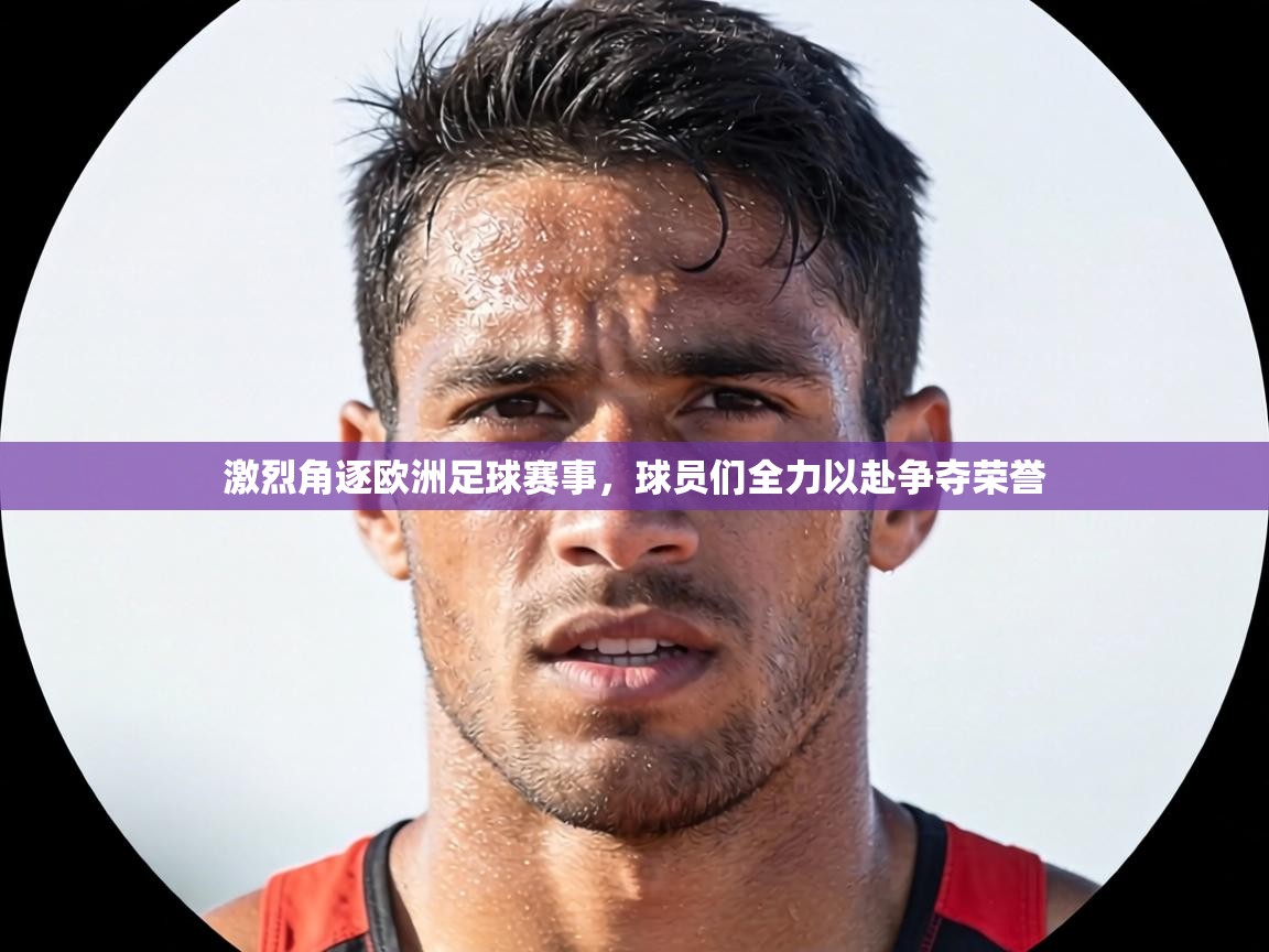 激烈角逐欧洲足球赛事，球员们全力以赴争夺荣誉  第1张