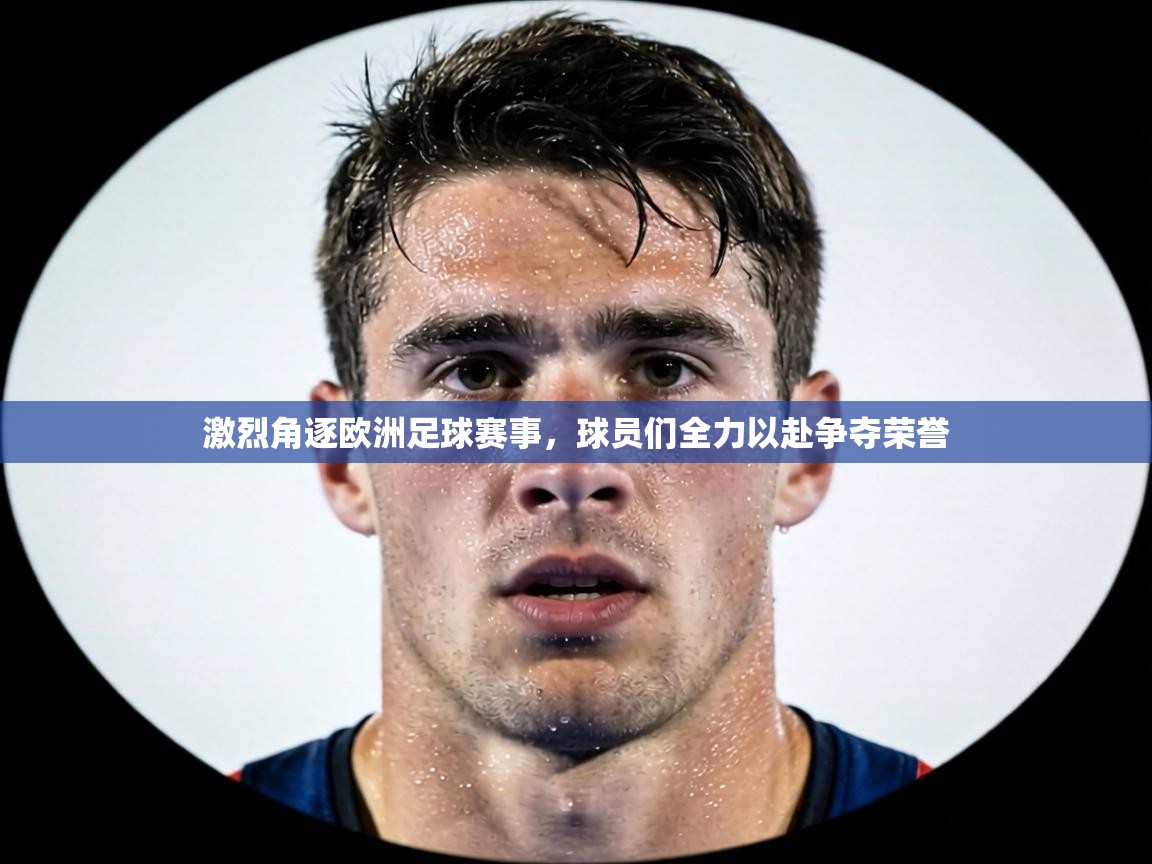 激烈角逐欧洲足球赛事，球员们全力以赴争夺荣誉  第2张